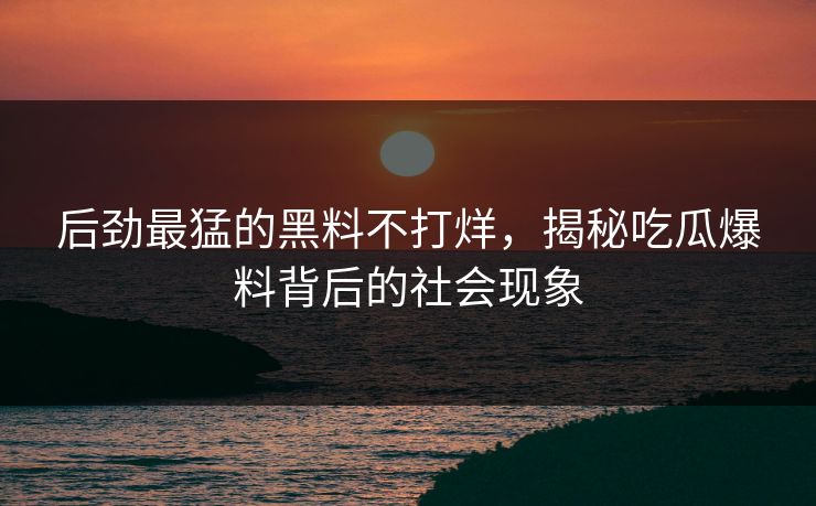 后劲最猛的黑料不打烊，揭秘吃瓜爆料背后的社会现象
