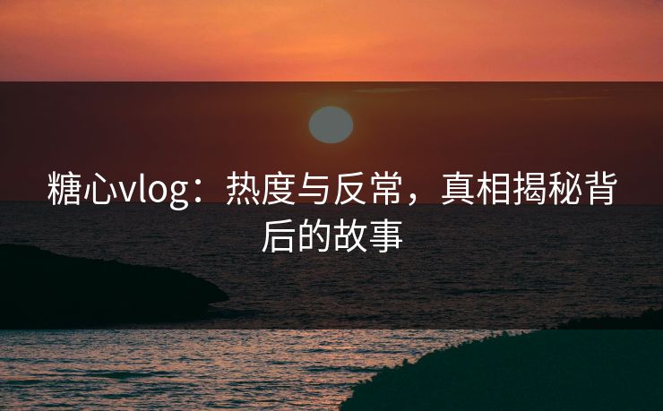 糖心vlog:热度与反常,真相揭秘背后的故事 糖心vlog:热度与反常,真相揭秘背后的故事