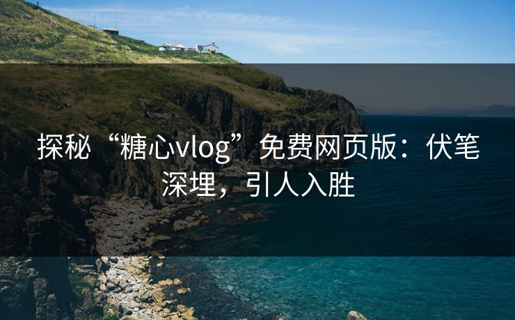 探秘“糖心vlog”免费网页版：伏笔深埋，引人入胜