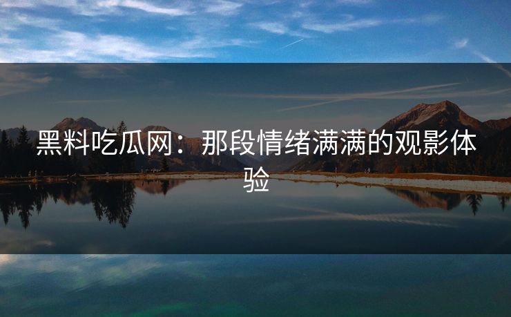 黑料吃瓜网：那段情绪满满的观影体验