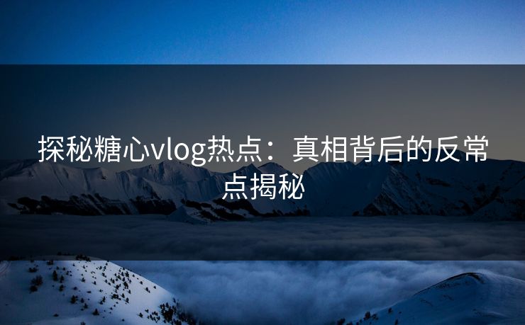 探秘糖心vlog热点：真相背后的反常点揭秘
