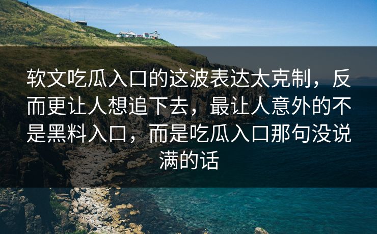 软文吃瓜入口的这波表达太克制，反而更让人想追下去，最让人意外的不是黑料入口，而是吃瓜入口那句没说满的话