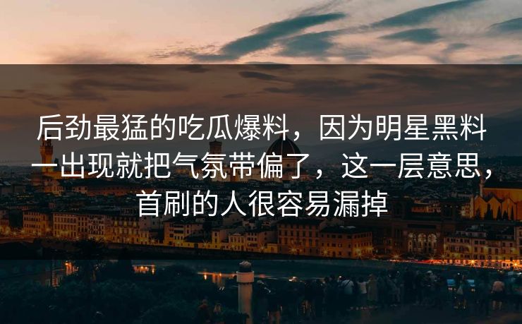 后劲最猛的吃瓜爆料，因为明星黑料一出现就把气氛带偏了，这一层意思，首刷的人很容易漏掉