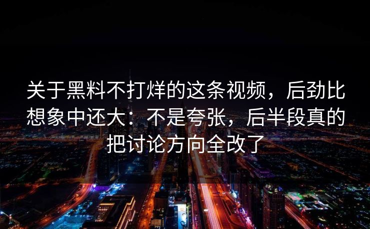 关于黑料不打烊的这条视频，后劲比想象中还大：不是夸张，后半段真的把讨论方向全改了