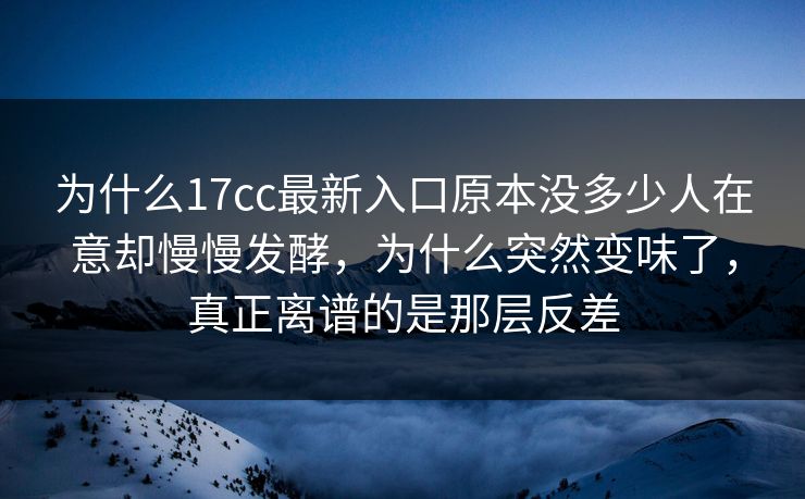 为什么17cc最新入口原本没多少人在意却慢慢发酵，为什么突然变味了，真正离谱的是那层反差